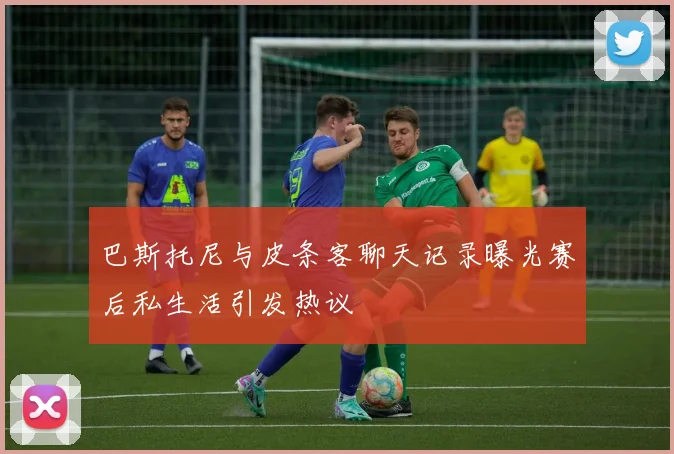 巴斯托尼与皮条客聊天记录曝光赛后私生活引发热议