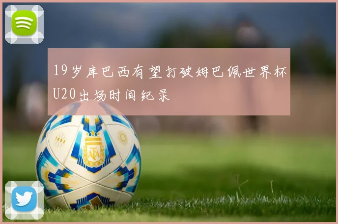 19岁库巴西有望打破姆巴佩世界杯U20出场时间纪录