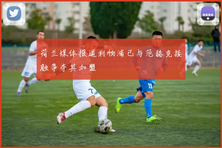 荷兰媒体报道利物浦已与范赫克接触争夺其加盟