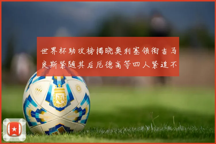 世界杯助攻榜揭晓奥利塞领衔吉马良斯紧随其后厄德高等四人紧追不舍