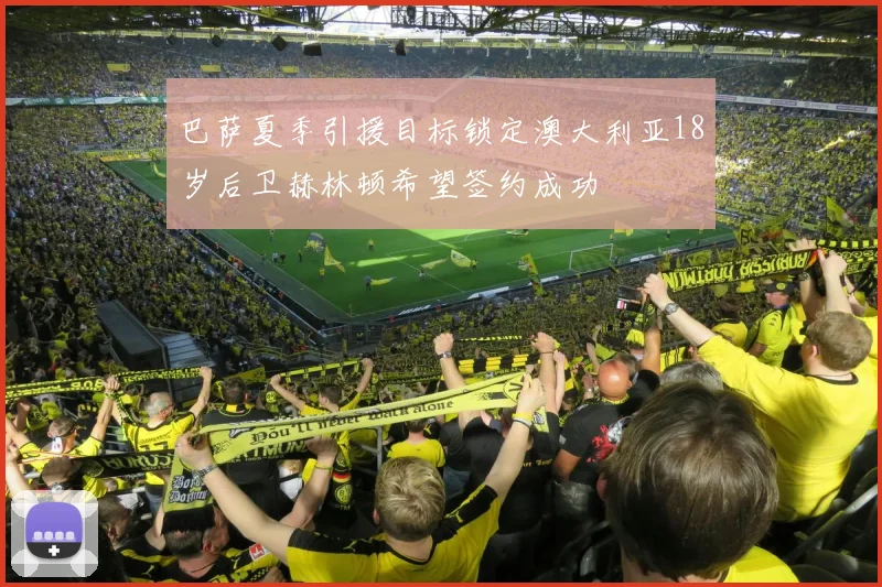 巴萨夏季引援目标锁定澳大利亚18岁后卫赫林顿希望签约成功