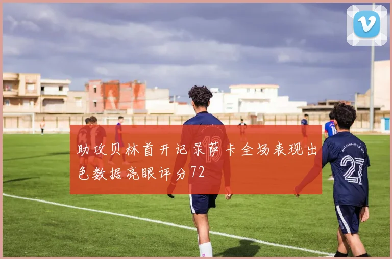 助攻贝林首开记录萨卡全场表现出色数据亮眼评分72