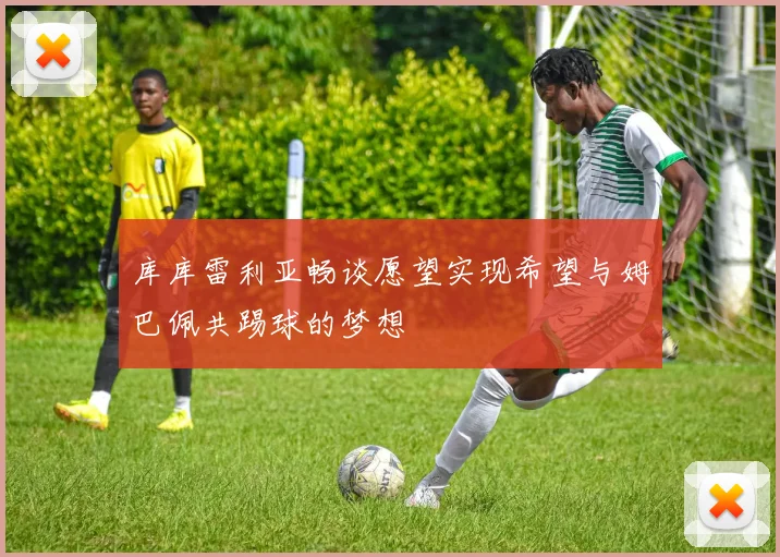 库库雷利亚畅谈愿望实现希望与姆巴佩共踢球的梦想