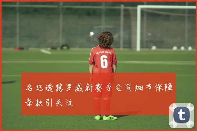 名记透露罗威新赛季合同细节保障条款引关注
