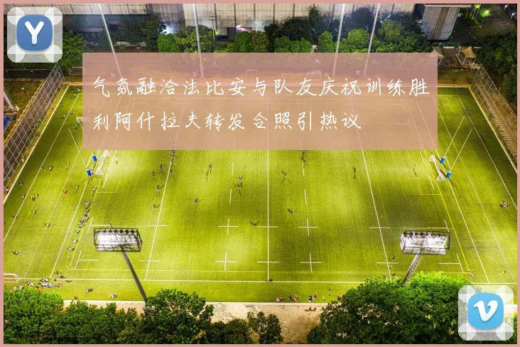 气氛融洽法比安与队友庆祝训练胜利阿什拉夫转发合照引热议