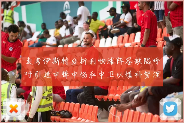 麦考伊斯特分析利物浦阵容缺陷呼吁引进中锋中场和中卫以填补努涅斯空缺
