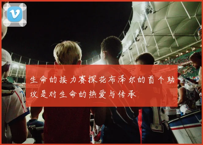 生命的接力赛探花布泽尔的首个助攻是对生命的热爱与传承