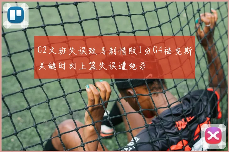 G2文班失误致马刺惜败1分G4福克斯关键时刻上篮失误遭绝杀