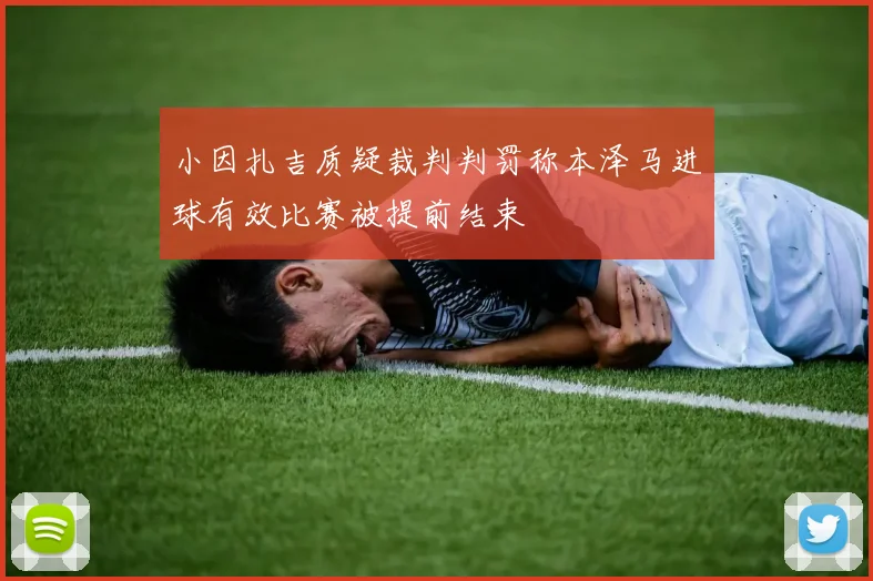 小因扎吉质疑裁判判罚称本泽马进球有效比赛被提前结束