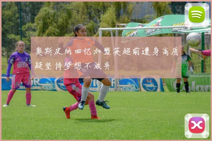 奥斯皮纳回忆加盟英超前遭身高质疑坚持梦想不放弃
