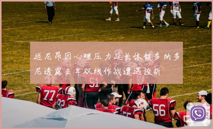 迈尼昂因心理压力延长休假多纳多尼透露去年双线作战遭遇挫折