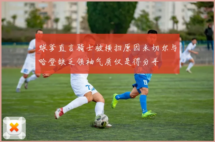 球爹直言骑士被横扫原因米切尔与哈登缺乏领袖气质仅是得分手