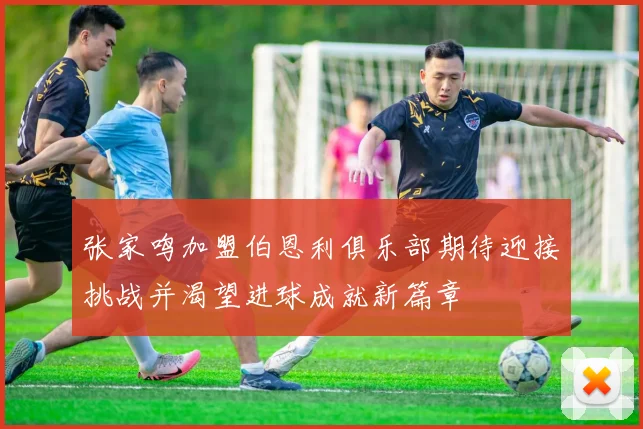张家鸣加盟伯恩利俱乐部期待迎接挑战并渴望进球成就新篇章
