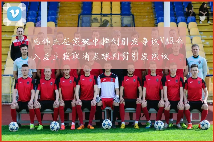 毛伟杰在突破中摔倒引发争议VAR介入后主裁取消点球判罚引发热议