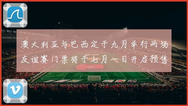 澳大利亚与巴西定于九月举行两场友谊赛门票将于七月一日开启预售