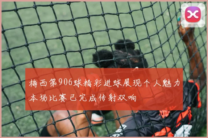 梅西第906球精彩进球展现个人魅力本场比赛已完成传射双响