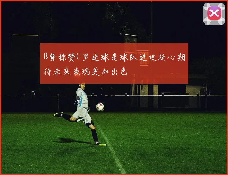 B费称赞C罗进球是球队进攻核心期待未来表现更加出色