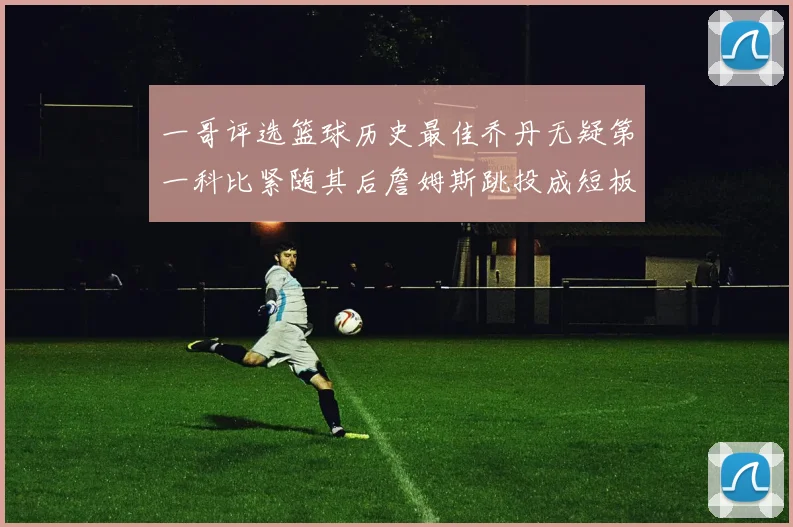 一哥评选篮球历史最佳乔丹无疑第一科比紧随其后詹姆斯跳投成短板