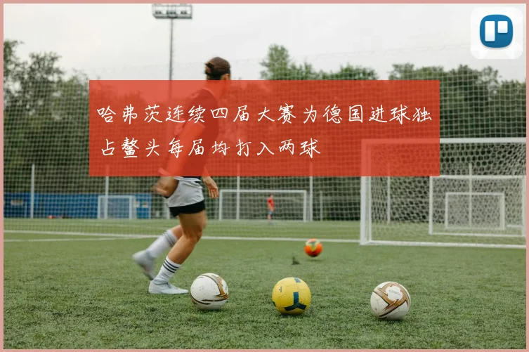 哈弗茨连续四届大赛为德国进球独占鳌头每届均打入两球