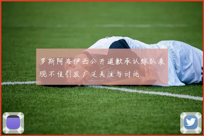 罗斯阿洛伊西公开道歉承认球队表现不佳引发广泛关注与讨论