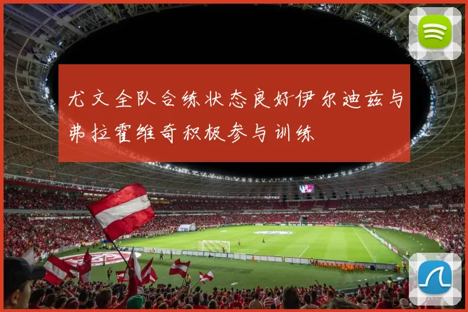 尤文全队合练状态良好伊尔迪兹与弗拉霍维奇积极参与训练